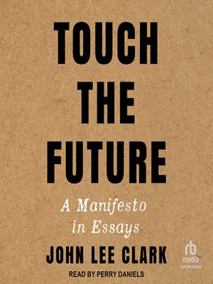 Touch the future  : A manifesto in essays. John Lee Clark. 