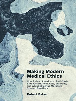 Making modern medical ethics  : How african americans, anti-nazis, bureaucrats, feminists, veterans, and whistleblowing moralists created bioethics. Robert Baker. 