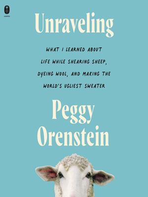 Unraveling  : What i learned about life while shearing sheep, dyeing wool, and making the world's ugliest sweater. Peggy Orenstein. 