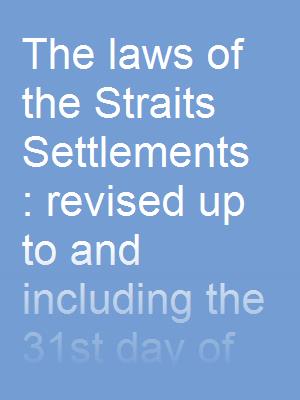 The laws of the Straits Settlements : revised up to and including the 31st day of December, 1925, but exclusive of war and emergency legislation, v. 4, edition of 1926