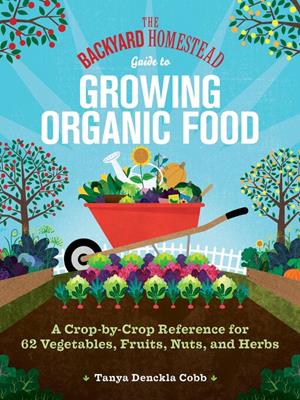 The backyard homestead guide to growing organic food  : A crop-by-crop reference for 62 vegetables, fruits, nuts, and herbs. Tanya Denckla Cobb. 