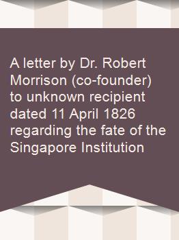A letter by Dr. Robert Morrison (co-founder) to unknown recipient dated 11 April 1826 regarding the fate of the Singapore Institution
