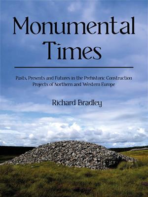 Monumental times  : Pasts, presents, and futures in the prehistoric construction projects of northern and western europe. Richard Bradley. 
