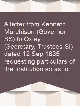 A letter from Kenneth Murchison (Governor SS) to Oxley (Secretary, Trustees SI) dated 12 Sep 1835 requesting particulars of the Institution so as to get government aid extended to it
