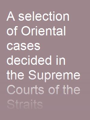 A selection of Oriental cases decided in the Supreme Courts of the Straits Settlements (1835 - 1869)