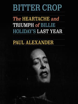 Bitter crop  : The heartache and triumph of billie holiday's last year. Paul Alexander. 