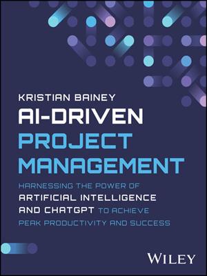 Ai-driven project management  : Harnessing the power of artificial intelligence and chatgpt to achieve peak productivity and success. Kristian Bainey. 