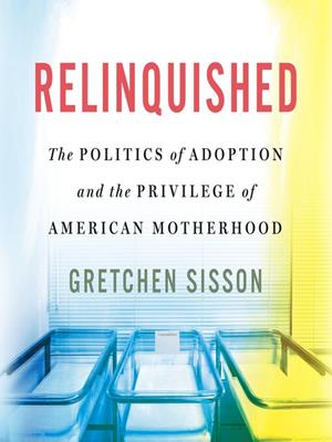 Relinquished  : The politics of adoption and the privilege of american motherhood. Gretchen Sisson. 
