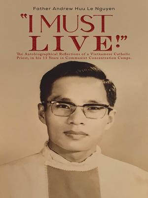 "i must live!"  : The autobiographical reflections of a vietnamese catholic priest, in his 13 years in communist concentration camps.. Father Andrew Huu Le Nguyen. 