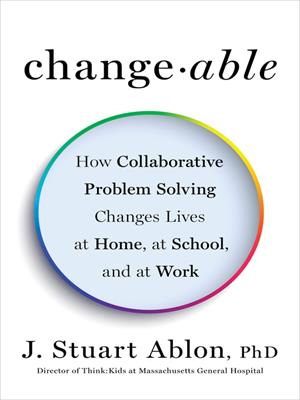 Changeable  : How Collaborative Problem Solving Changes Lives at Home, at School, and at Work. J. Stuart Ablon. 