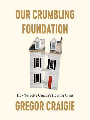 Our crumbling foundation  : How we solve canada's housing crisis. Gregor Craigie. 