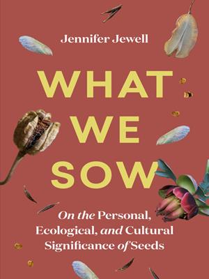 What we sow  : On the personal, ecological, and cultural significance of seeds. Jennifer Jewell. 