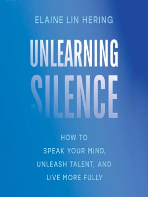 Unlearning silence  : How to speak your mind, unleash talent, and live more fully. Elaine Lin Hering. 