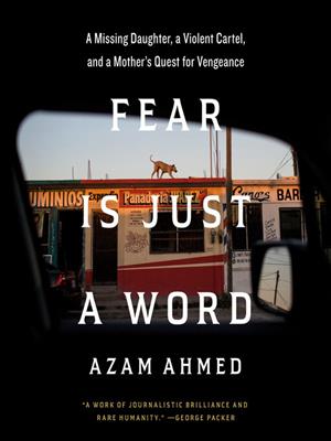 Fear is just a word  : A missing daughter, a violent cartel, and a mother's quest for vengeance. Azam Ahmed. 