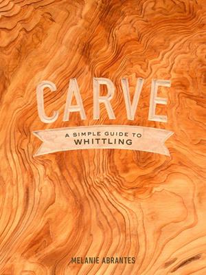 Carve  : A Simple Guide to Whittling. Melanie Abrantes. 