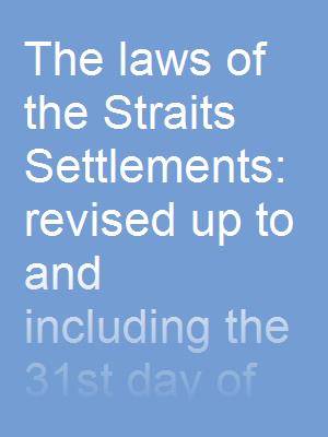 The laws of the Straits Settlements: revised up to and including the 31st day of December, 1925, but exclusive of war and emergency legislation, v. 1, edition of 1926