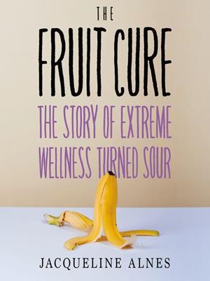 The fruit cure  : The story of extreme wellness turned sour. Jacqueline Alnes. 