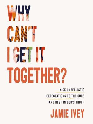 Why can't i get it together?  : Kick unrealistic expectations to the curb and rest in god's truth. Jamie Ivey. 