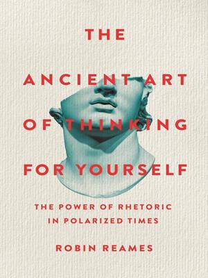 The ancient art of thinking for yourself  : The power of rhetoric in polarized times. Robin Reames. 