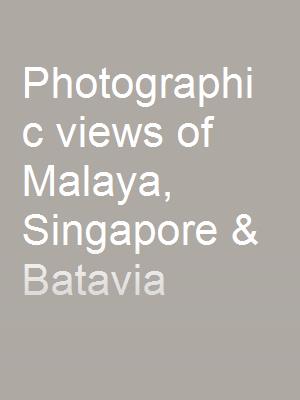 Photographic views of Malaya, Singapore & Batavia