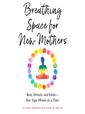 Breathing space for new mothers  : Rest, stretch, and smile—one yoga minute at a time. Alison Rogers. 