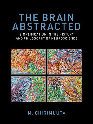 The brain abstracted  : Simplification in the history and philosophy of neuroscience. M Chirimuuta. 