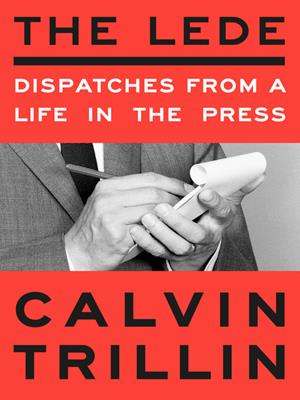 The lede  : Dispatches from a life in the press. Calvin Trillin. 