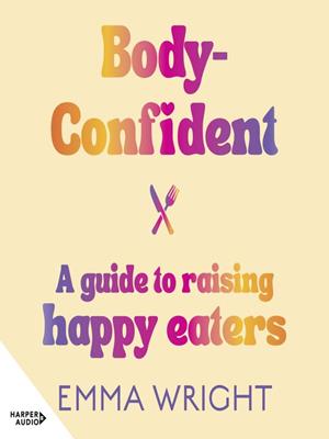 Body-confident  : A modern and practical guide to raising happy eaters. Emma Wright. 