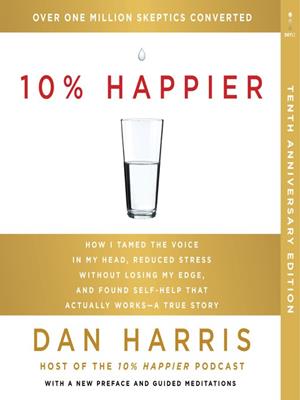 10% happier 10th anniversary [electronic resource] : How i tamed the voice in my head, reduced stress without losing my edge, and found self-help that actually works—a true story. Dan Harris. 