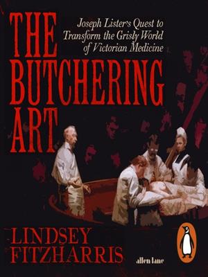 The butchering art [electronic resource] : Joseph lister's quest to transform the grisly world of victorian medicine. Lindsey Fitzharris. 