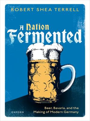 A nation fermented [electronic resource] : Beer, bavaria, and the making of modern germany. Robert Shea Terrell. 