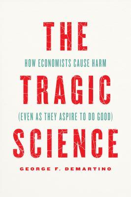The tragic science [electronic resource] : How economists cause harm (even as they aspire to do good). George F DeMartino. 