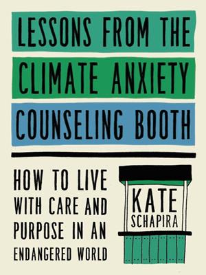 Lessons from the climate anxiety counseling booth [electronic resource] : How to live with care and purpose in an endangered world. Kate Schapira. 