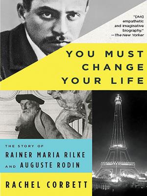 You must change your life [electronic resource] : The story of rainer maria rilke and auguste rodin. Rachel Corbett. 