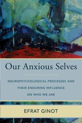 Our anxious selves [electronic resource] : Neuropsychological processes and their enduring influence on who we are (norton series on interpersonal neurobiology). Efrat Ginot. 