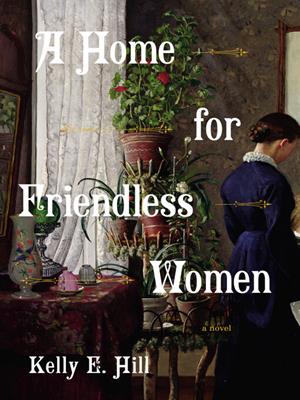 A home for friendless women [electronic resource] : A novel. Kelly E Hill. 