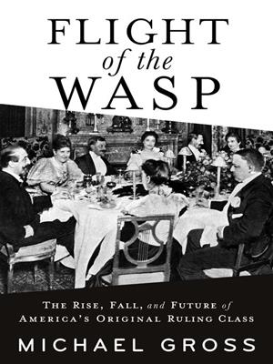 Flight of the wasp [electronic resource] : The rise, fall, and future of america's original ruling class. Michael Gross. 