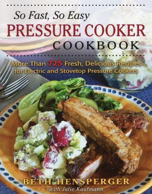 So fast, so easy pressure cooker cookbook : more than 725 fresh, delicious recipes for electric and stovetop pressure cookers / Beth Hensperger with Julie Kaufmann. 