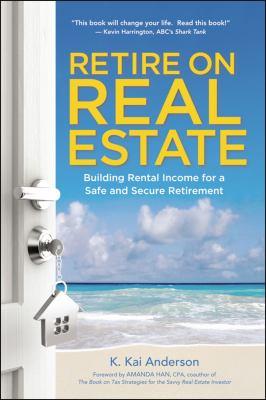 Retire on real estate : building rental income for a safe and secure retirement / K. Kai Anderson.