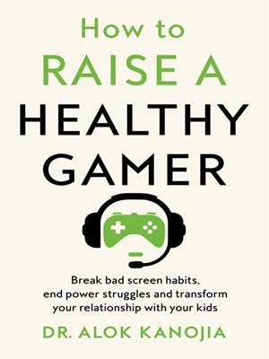 How to raise a healthy gamer [electronic resource] : Break bad screen habits, end power struggles, and transform your relationship with your kids. Dr Alok Kanojia. 