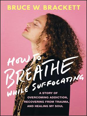 How to breathe while suffocating [electronic resource] : A story of overcoming addiction, recovering from trauma, and healing my soul. Bruce W Brackett. 