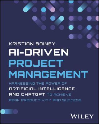 Ai-driven project management [electronic resource] : Harnessing the power of artificial intelligence and chatgpt to achieve peak productivity and success. Kristian Bainey. 