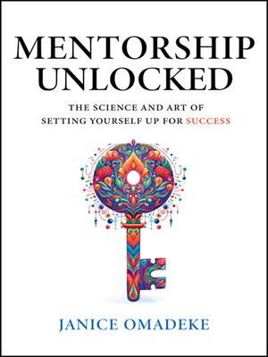 Mentorship unlocked [electronic resource] : The science and art of setting yourself up for success. Janice Omadeke. 