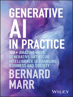Generative ai in practice [electronic resource] : 100+ amazing ways generative artificial intelligence is changing business and society. Bernard Marr. 