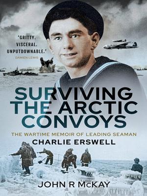 Surviving the arctic convoys [electronic resource] : The wartime memoirs of leading seaman charlie erswell. John R McKay. 