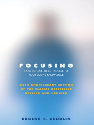 Focusing [electronic resource] : How to gain direct access to your body's knowledge (25th anniversary edition of the classic bestseller revised and updated). Eugene T Gendlin. 