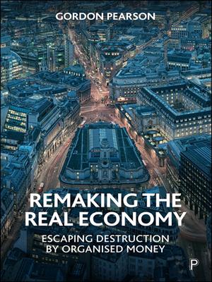 Remaking the real economy [electronic resource] : Escaping destruction by organised money. Pearson, Gordon. 