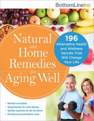 Natural and home remedies for aging well : 196 alternative health and wellness secrets that will change your life. 