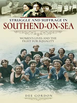 Struggle and suffrage in southend-on-sea [electronic resource] : Women's lives and the fight for equality. Dee Gordon. 