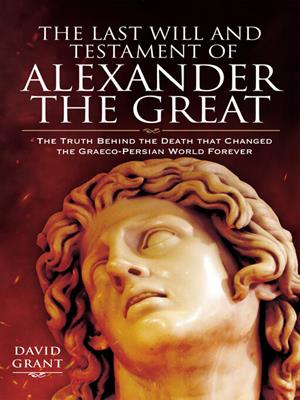 The last will and testament of alexander the great [electronic resource] : The truth behind the death that changed the graeco-persian world forever. David Grant. 